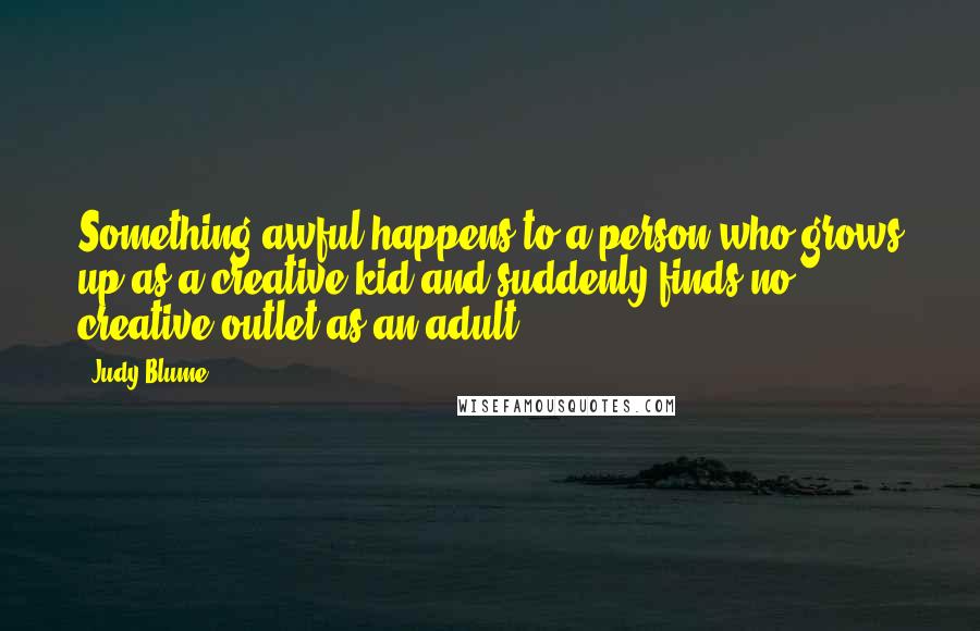 Judy Blume Quotes: Something awful happens to a person who grows up as a creative kid and suddenly finds no creative outlet as an adult.