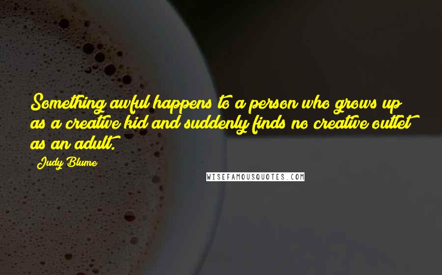 Judy Blume Quotes: Something awful happens to a person who grows up as a creative kid and suddenly finds no creative outlet as an adult.