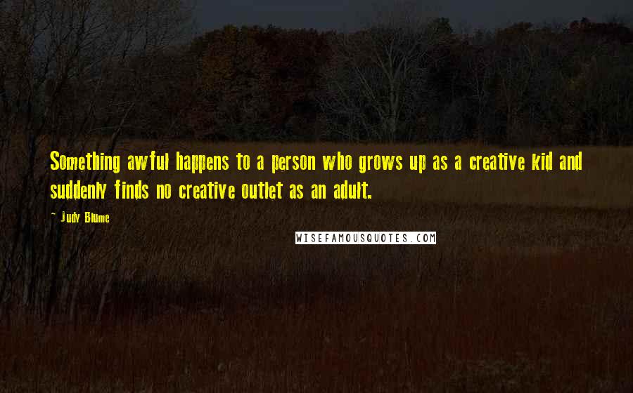 Judy Blume Quotes: Something awful happens to a person who grows up as a creative kid and suddenly finds no creative outlet as an adult.