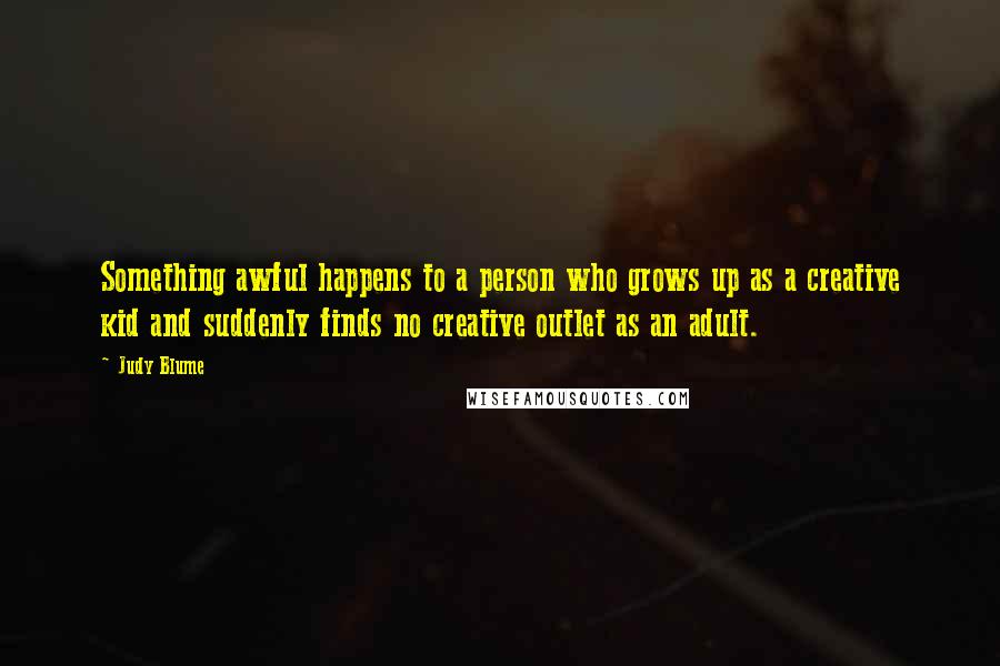 Judy Blume Quotes: Something awful happens to a person who grows up as a creative kid and suddenly finds no creative outlet as an adult.