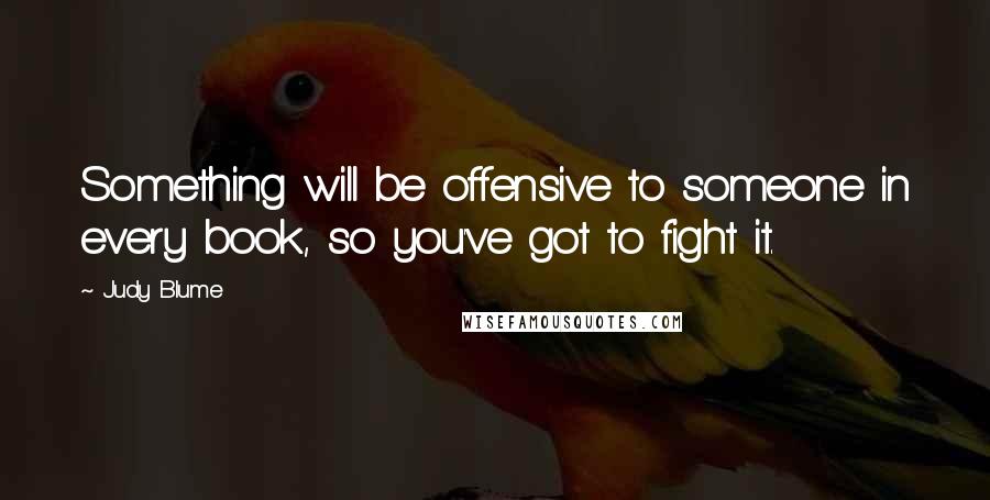 Judy Blume Quotes: Something will be offensive to someone in every book, so you've got to fight it.