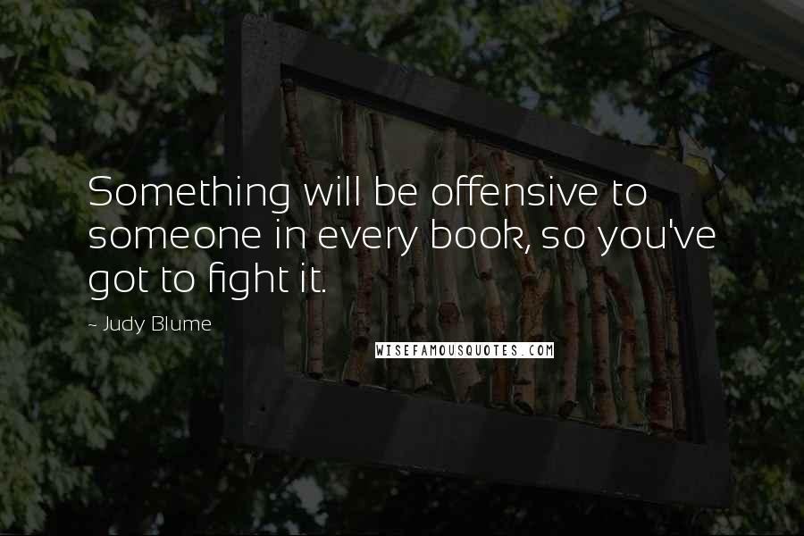 Judy Blume Quotes: Something will be offensive to someone in every book, so you've got to fight it.