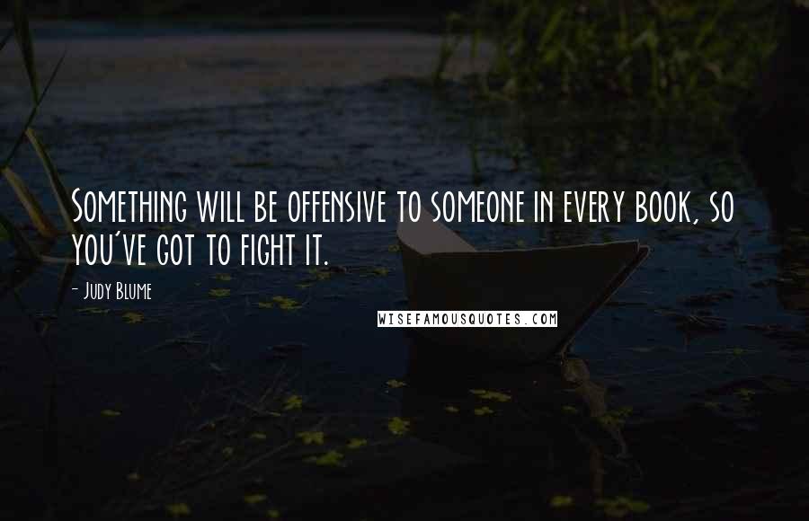 Judy Blume Quotes: Something will be offensive to someone in every book, so you've got to fight it.