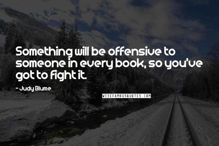 Judy Blume Quotes: Something will be offensive to someone in every book, so you've got to fight it.