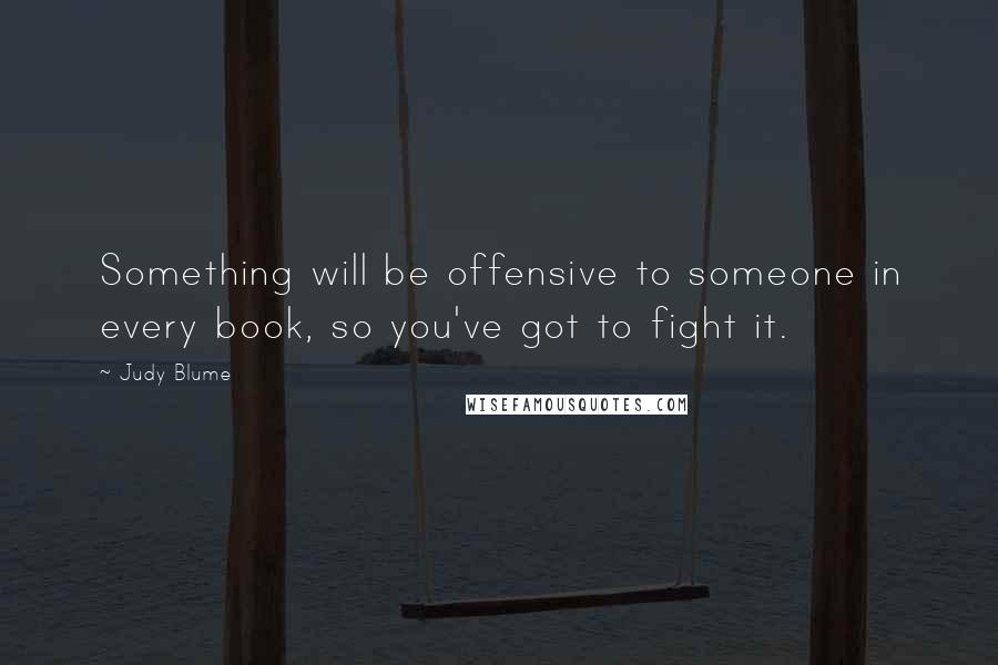 Judy Blume Quotes: Something will be offensive to someone in every book, so you've got to fight it.