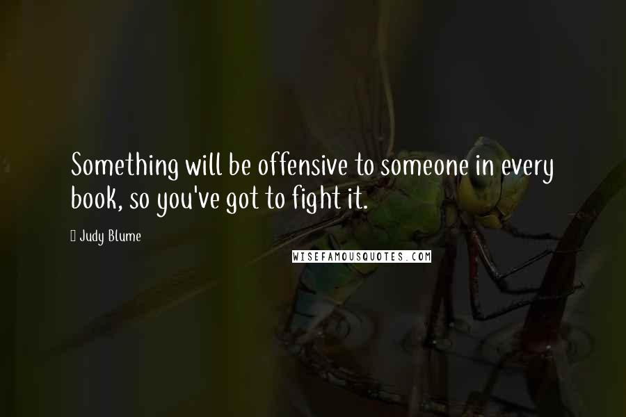 Judy Blume Quotes: Something will be offensive to someone in every book, so you've got to fight it.