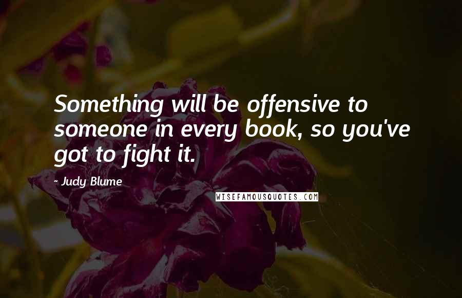 Judy Blume Quotes: Something will be offensive to someone in every book, so you've got to fight it.