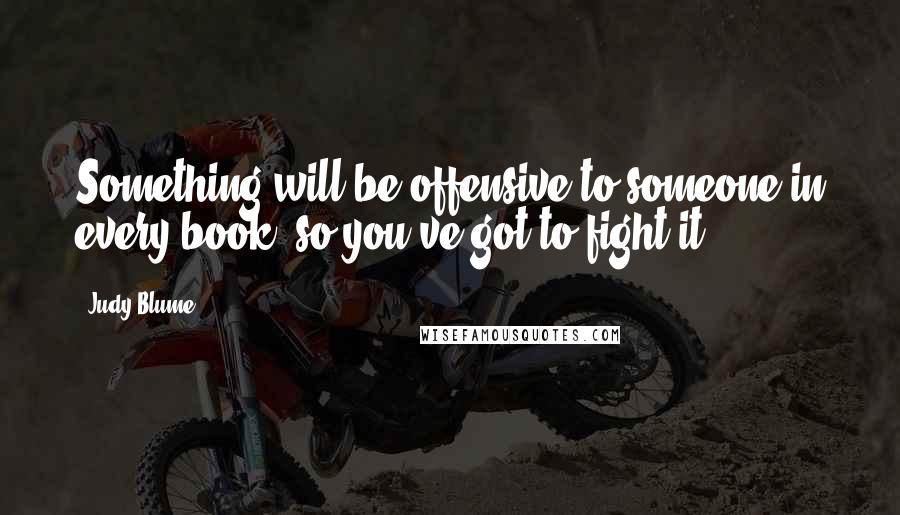 Judy Blume Quotes: Something will be offensive to someone in every book, so you've got to fight it.