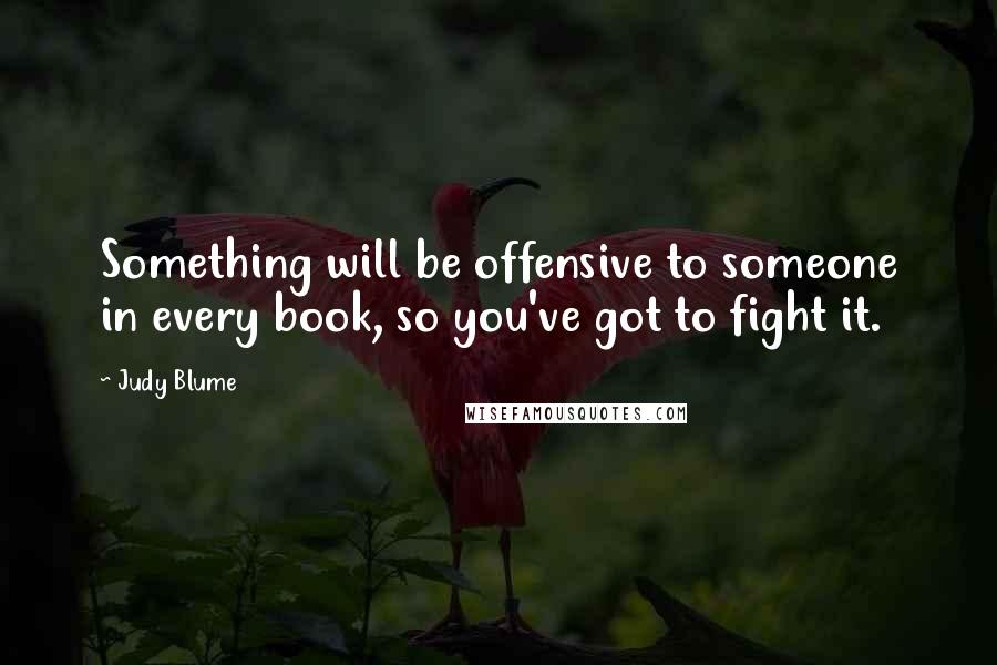 Judy Blume Quotes: Something will be offensive to someone in every book, so you've got to fight it.