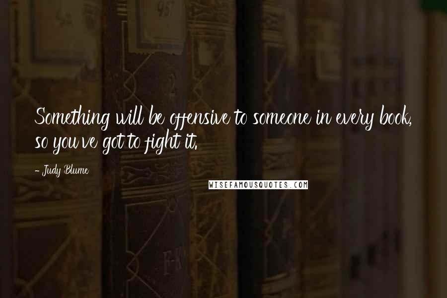 Judy Blume Quotes: Something will be offensive to someone in every book, so you've got to fight it.