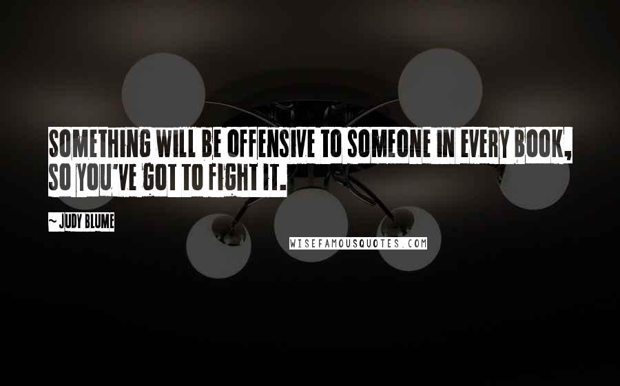 Judy Blume Quotes: Something will be offensive to someone in every book, so you've got to fight it.