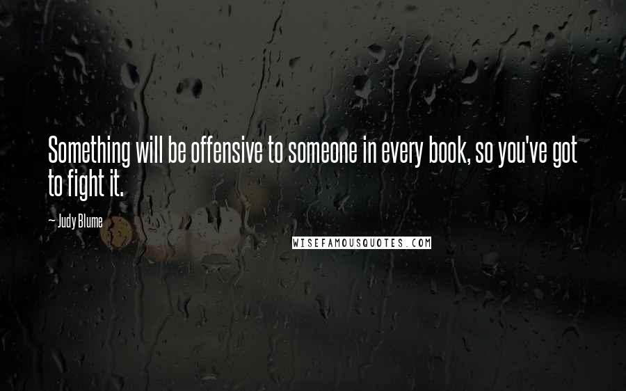 Judy Blume Quotes: Something will be offensive to someone in every book, so you've got to fight it.