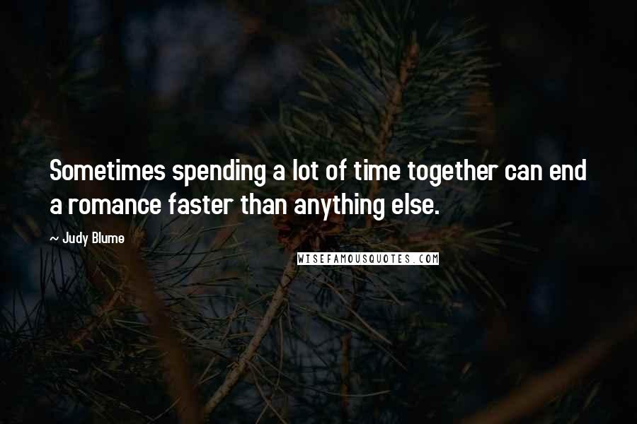 Judy Blume Quotes: Sometimes spending a lot of time together can end a romance faster than anything else.