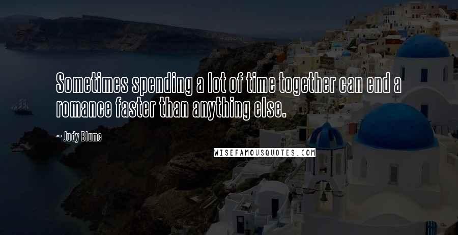 Judy Blume Quotes: Sometimes spending a lot of time together can end a romance faster than anything else.