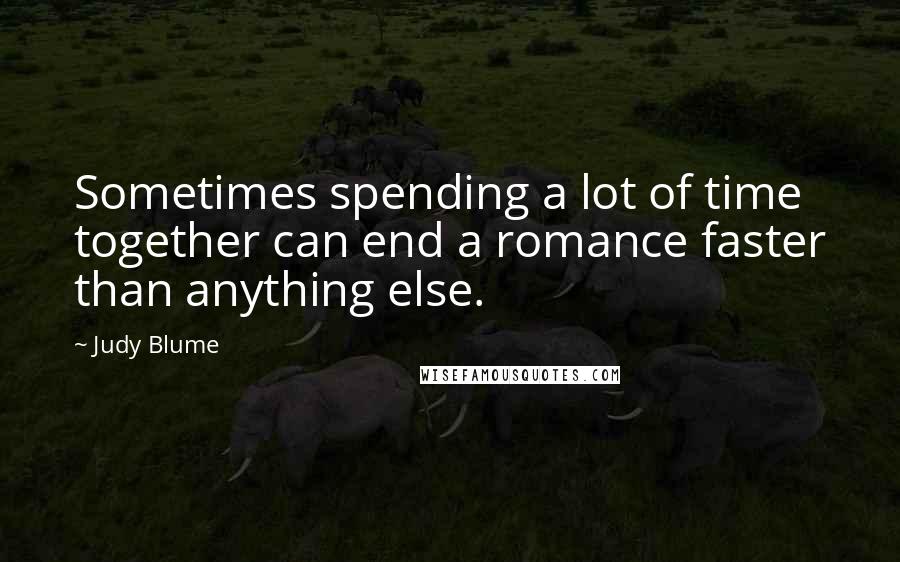 Judy Blume Quotes: Sometimes spending a lot of time together can end a romance faster than anything else.