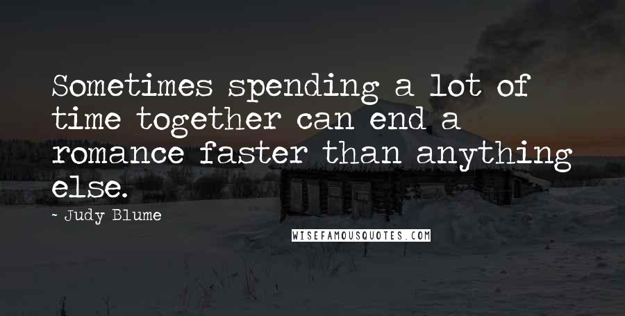 Judy Blume Quotes: Sometimes spending a lot of time together can end a romance faster than anything else.