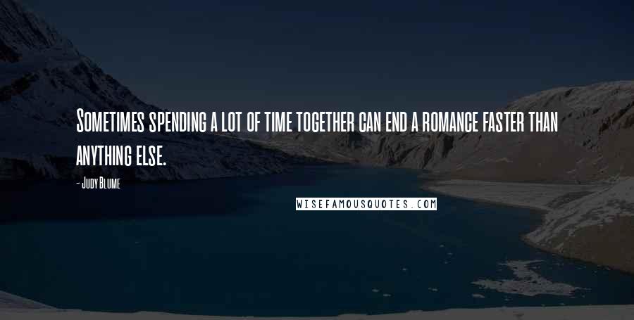 Judy Blume Quotes: Sometimes spending a lot of time together can end a romance faster than anything else.