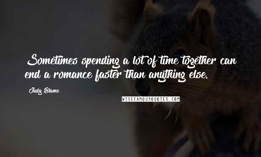 Judy Blume Quotes: Sometimes spending a lot of time together can end a romance faster than anything else.