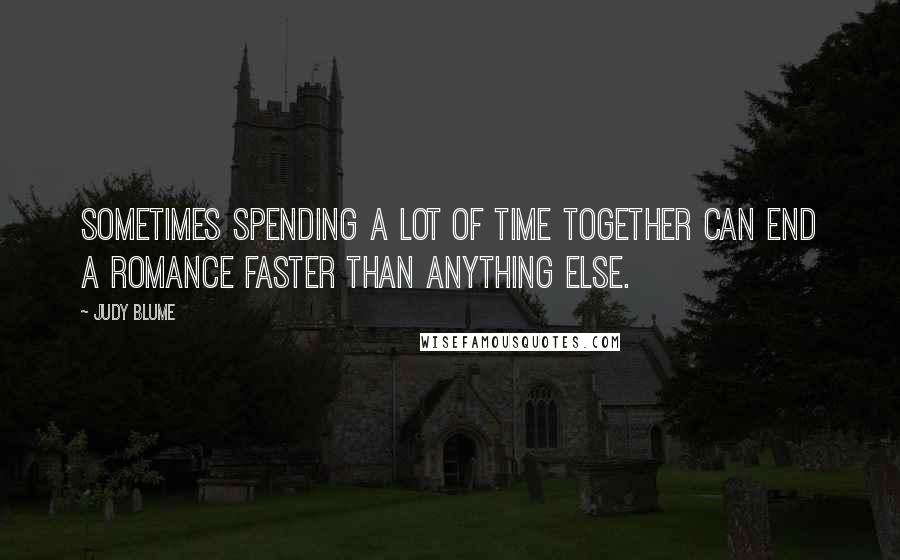 Judy Blume Quotes: Sometimes spending a lot of time together can end a romance faster than anything else.