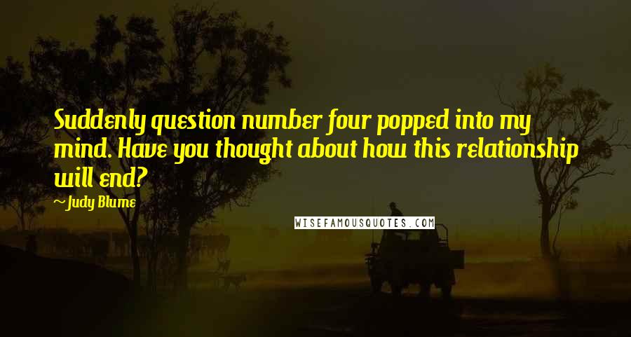 Judy Blume Quotes: Suddenly question number four popped into my mind. Have you thought about how this relationship will end?