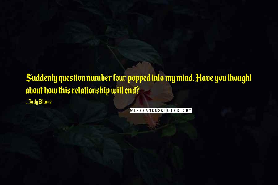 Judy Blume Quotes: Suddenly question number four popped into my mind. Have you thought about how this relationship will end?