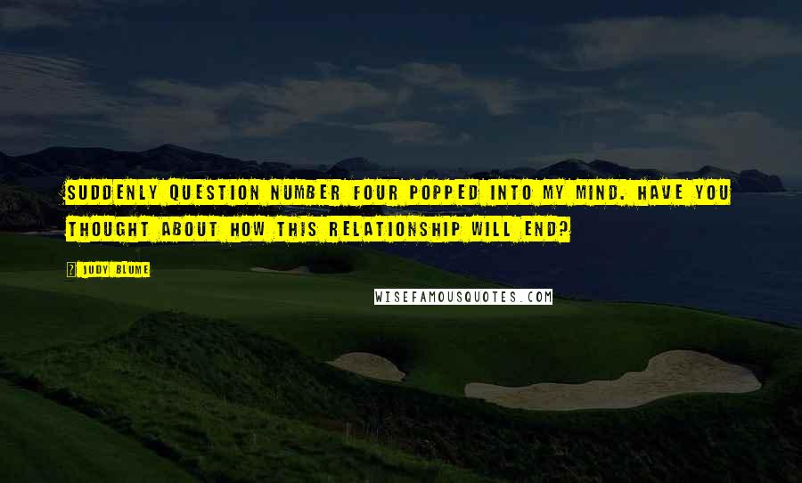 Judy Blume Quotes: Suddenly question number four popped into my mind. Have you thought about how this relationship will end?