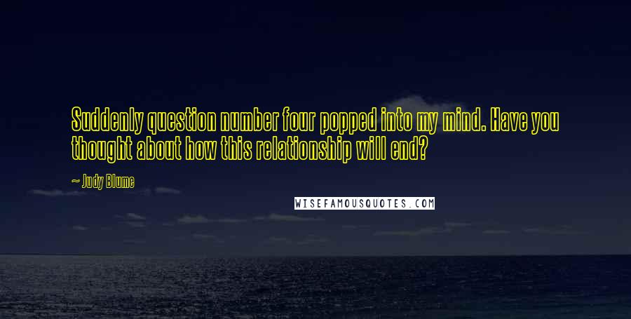 Judy Blume Quotes: Suddenly question number four popped into my mind. Have you thought about how this relationship will end?