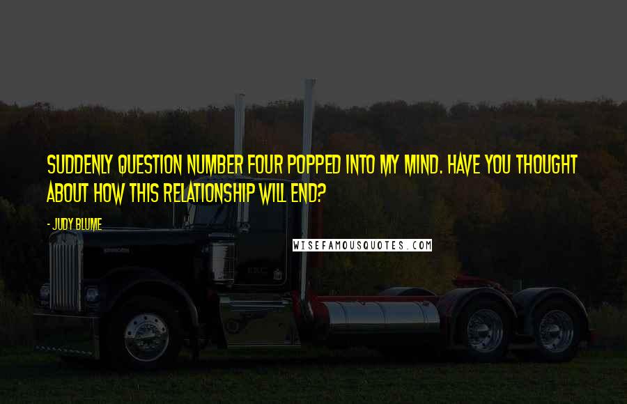 Judy Blume Quotes: Suddenly question number four popped into my mind. Have you thought about how this relationship will end?