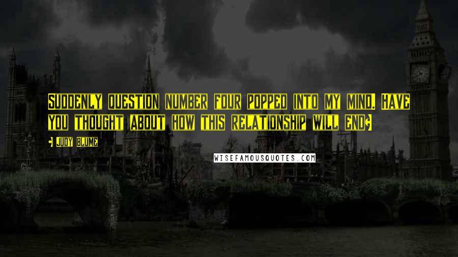 Judy Blume Quotes: Suddenly question number four popped into my mind. Have you thought about how this relationship will end?
