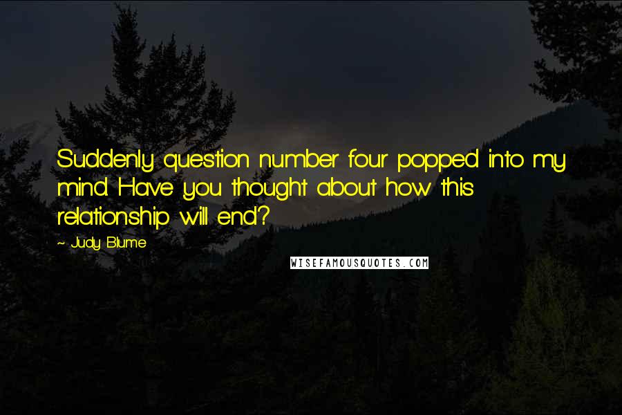 Judy Blume Quotes: Suddenly question number four popped into my mind. Have you thought about how this relationship will end?