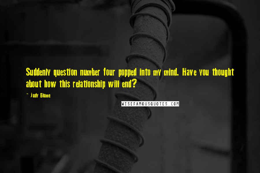 Judy Blume Quotes: Suddenly question number four popped into my mind. Have you thought about how this relationship will end?