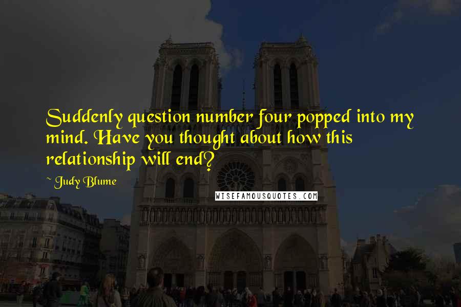 Judy Blume Quotes: Suddenly question number four popped into my mind. Have you thought about how this relationship will end?