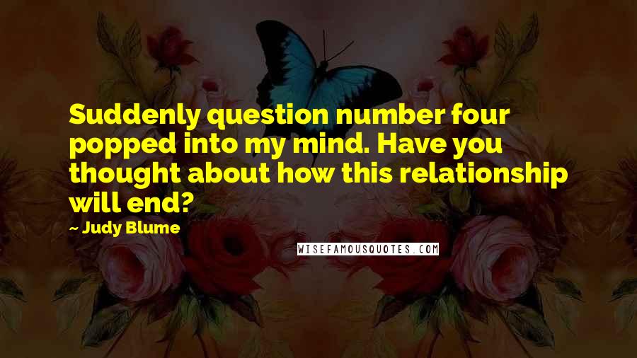 Judy Blume Quotes: Suddenly question number four popped into my mind. Have you thought about how this relationship will end?