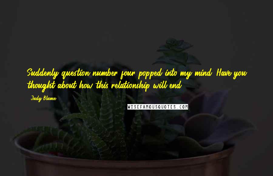 Judy Blume Quotes: Suddenly question number four popped into my mind. Have you thought about how this relationship will end?