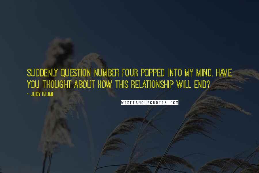 Judy Blume Quotes: Suddenly question number four popped into my mind. Have you thought about how this relationship will end?