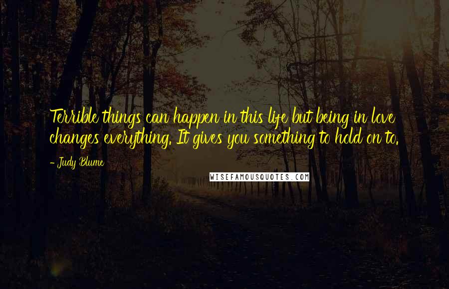 Judy Blume Quotes: Terrible things can happen in this life but being in love changes everything. It gives you something to hold on to.