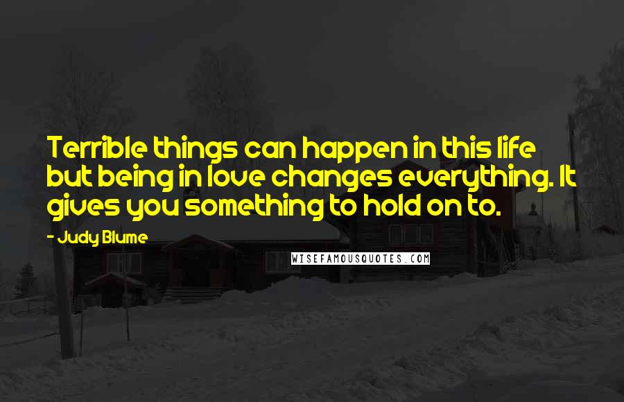 Judy Blume Quotes: Terrible things can happen in this life but being in love changes everything. It gives you something to hold on to.