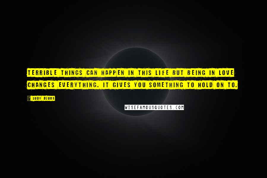 Judy Blume Quotes: Terrible things can happen in this life but being in love changes everything. It gives you something to hold on to.