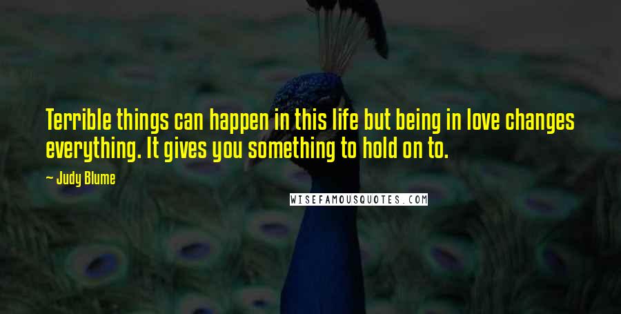 Judy Blume Quotes: Terrible things can happen in this life but being in love changes everything. It gives you something to hold on to.