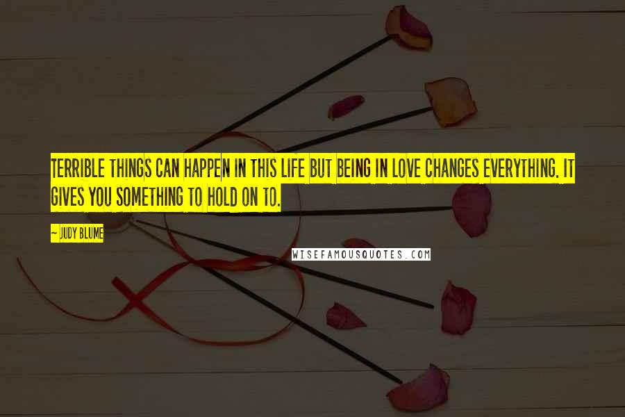 Judy Blume Quotes: Terrible things can happen in this life but being in love changes everything. It gives you something to hold on to.