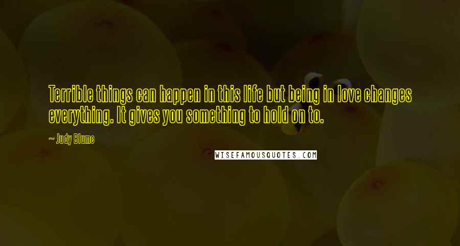Judy Blume Quotes: Terrible things can happen in this life but being in love changes everything. It gives you something to hold on to.