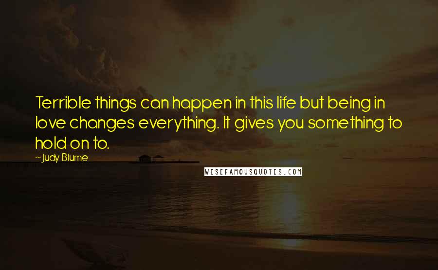 Judy Blume Quotes: Terrible things can happen in this life but being in love changes everything. It gives you something to hold on to.