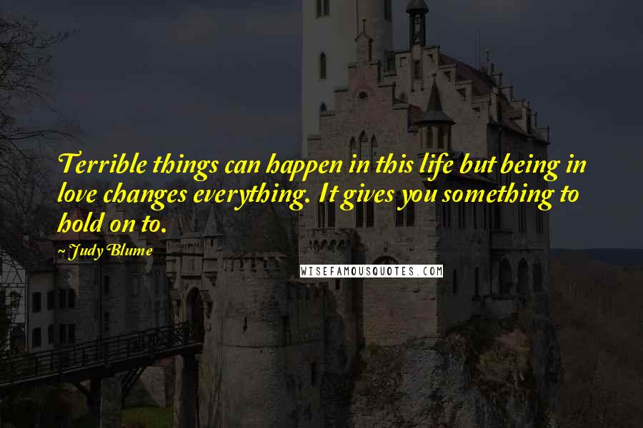 Judy Blume Quotes: Terrible things can happen in this life but being in love changes everything. It gives you something to hold on to.