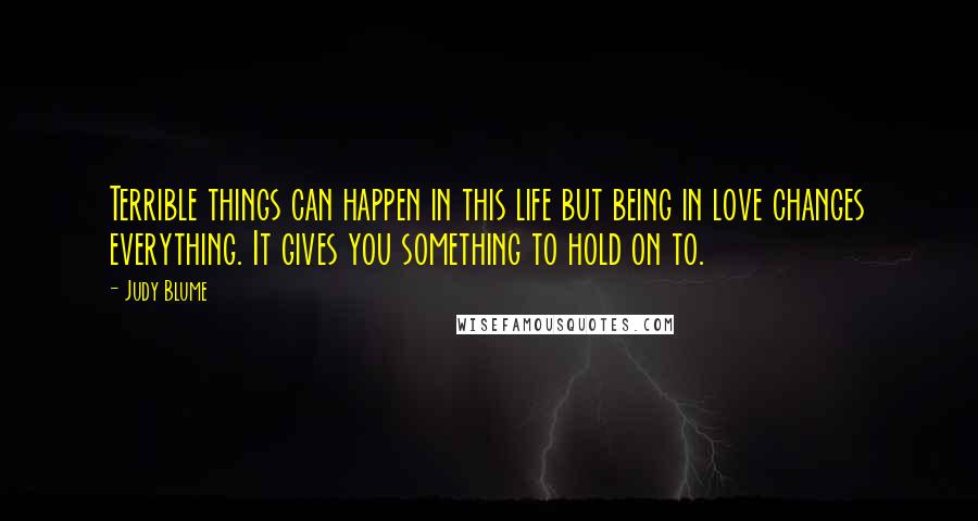 Judy Blume Quotes: Terrible things can happen in this life but being in love changes everything. It gives you something to hold on to.