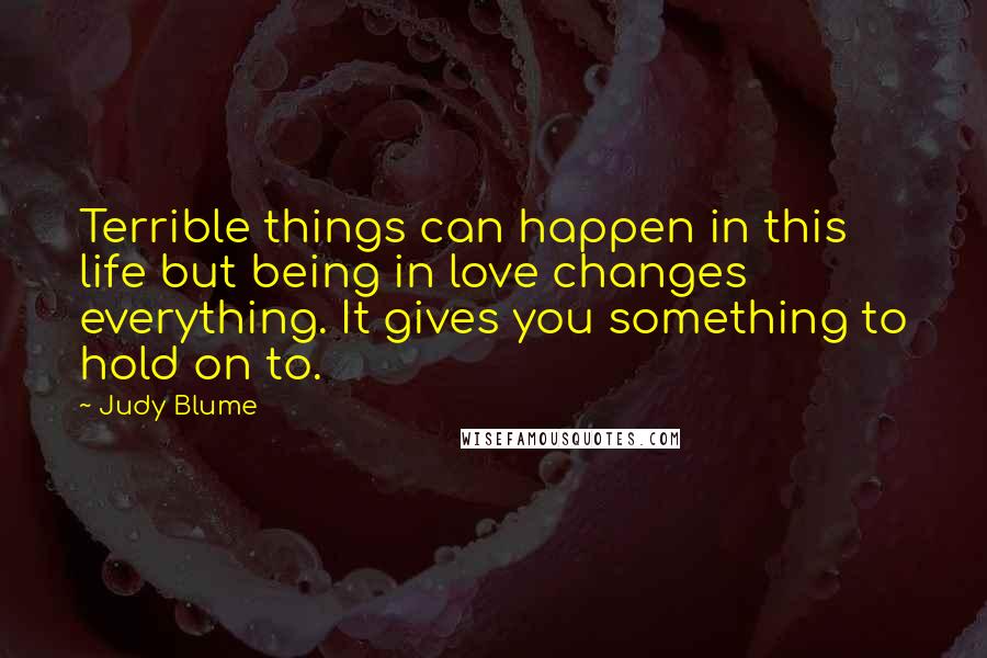 Judy Blume Quotes: Terrible things can happen in this life but being in love changes everything. It gives you something to hold on to.