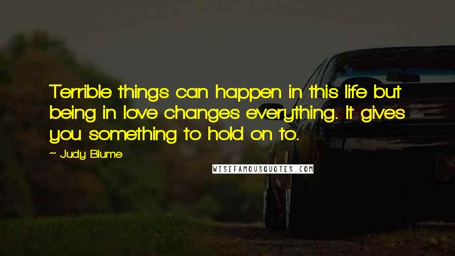 Judy Blume Quotes: Terrible things can happen in this life but being in love changes everything. It gives you something to hold on to.