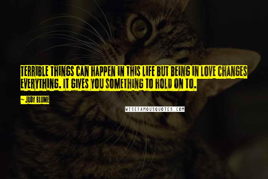 Judy Blume Quotes: Terrible things can happen in this life but being in love changes everything. It gives you something to hold on to.