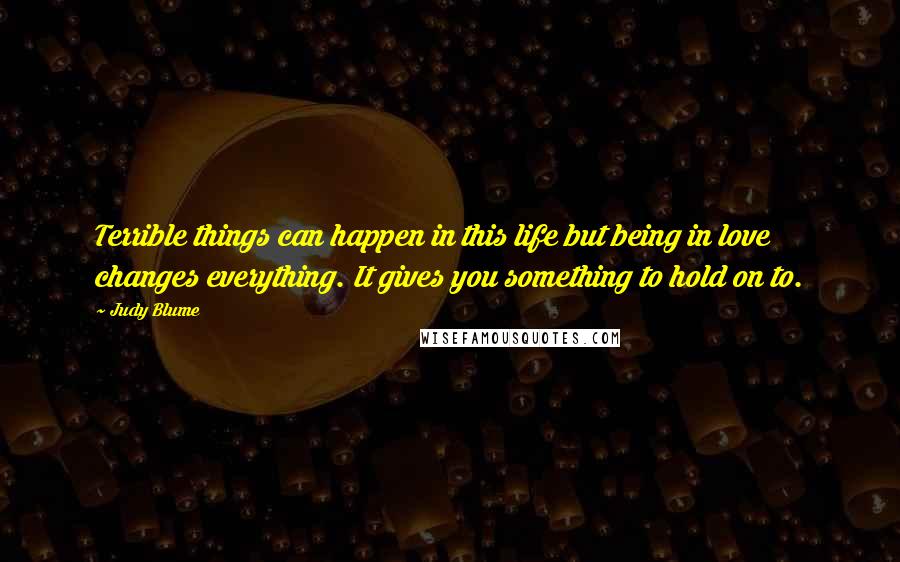 Judy Blume Quotes: Terrible things can happen in this life but being in love changes everything. It gives you something to hold on to.