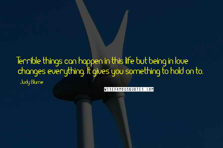 Judy Blume Quotes: Terrible things can happen in this life but being in love changes everything. It gives you something to hold on to.