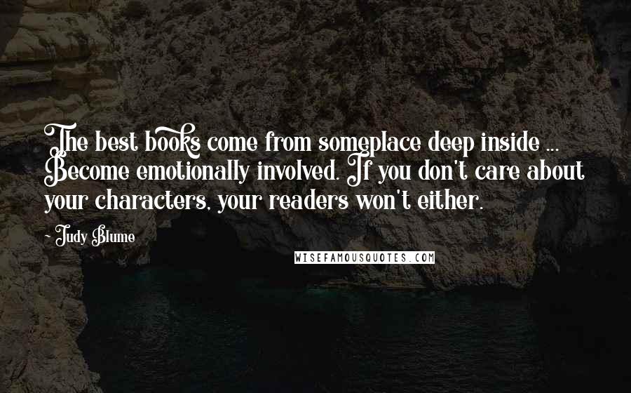 Judy Blume Quotes: The best books come from someplace deep inside ... Become emotionally involved. If you don't care about your characters, your readers won't either.